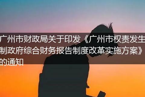 廣州市財政局關(guān)于印發(fā)《廣州市權(quán)責(zé)發(fā)生制政府綜合財務(wù)報告制度改革實(shí)施方案》的通知