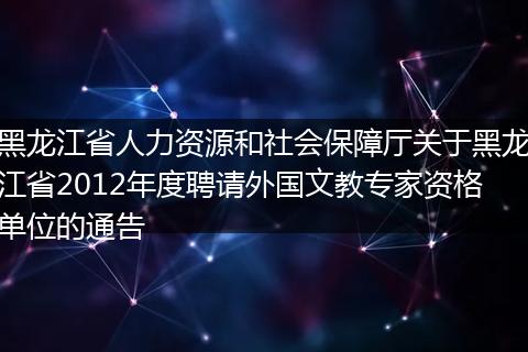 黑龍江省人力資源和社會(huì)保障廳關(guān)于黑龍江省2012年度聘請(qǐng)外國(guó)文教專家資格單位的通告