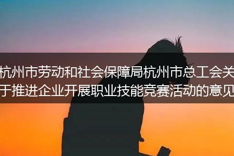 杭州市勞動和社會保障局杭州市總工會關(guān)于推進企業(yè)開展職業(yè)技能競賽活動的意見