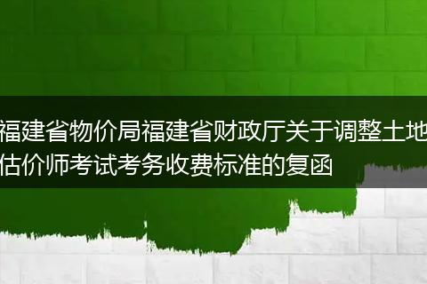 福建省物價局福建省財政廳關于調整土地估價師考試考務收費標準的復函