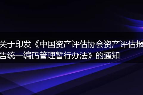 關(guān)于印發(fā)《中國資產(chǎn)評估協(xié)會資產(chǎn)評估報告統(tǒng)一編碼管理暫行辦法》的通知