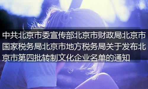 中共北京市委宣傳部北京市財(cái)政局北京市國家稅務(wù)局北京市地方稅務(wù)局關(guān)于發(fā)布北京市第四批轉(zhuǎn)制文化企業(yè)名單的通知