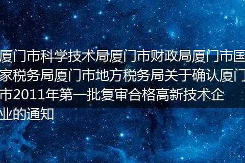 廈門市科學(xué)技術(shù)局廈門市財政局廈門市國家稅務(wù)局廈門市地方稅務(wù)局關(guān)于確認(rèn)廈門市2011年第一批復(fù)審合格高新技術(shù)企業(yè)的通知