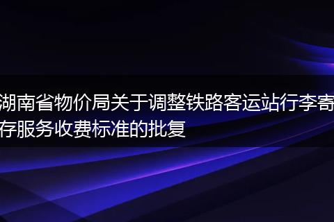 湖南省物價(jià)局關(guān)于調(diào)整鐵路客運(yùn)站行李寄存服務(wù)收費(fèi)標(biāo)準(zhǔn)的批復(fù)