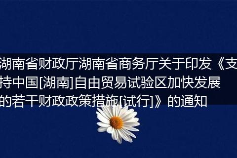 湖南省財(cái)政廳湖南省商務(wù)廳關(guān)于印發(fā)《支持中國[湖南]自由貿(mào)易試驗(yàn)區(qū)加快發(fā)展的若干財(cái)政政策措施[試行]》的通知