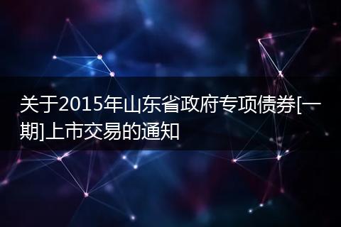 關(guān)于2015年山東省政府專項(xiàng)債券[一期]上市交易的通知