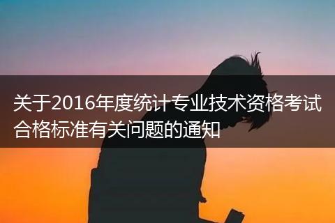 關(guān)于2016年度統(tǒng)計專業(yè)技術(shù)資格考試合格標準有關(guān)問題的通知