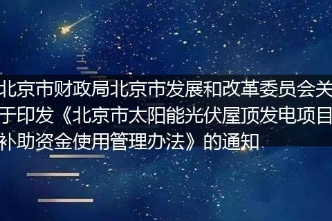 北京市財政局北京市發(fā)展和改革委員會關(guān)于印發(fā)《北京市太陽能光伏屋頂發(fā)電項目補助資金使用管理辦法》的通知