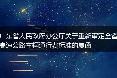 廣東省人民政府辦公廳關(guān)于重新審定全省高速公路車輛通行費標(biāo)準(zhǔn)的復(fù)函