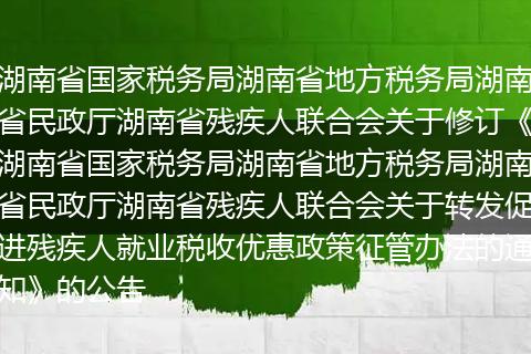 湖南省國家稅務(wù)局湖南省地方稅務(wù)局湖南省民政廳湖南省殘疾人聯(lián)合會關(guān)于修訂《湖南省國家稅務(wù)局湖南省地方稅務(wù)局湖南省民政廳湖南省殘疾人聯(lián)合會關(guān)于轉(zhuǎn)發(fā)促進殘疾人就業(yè)稅收優(yōu)惠政策征管辦法的通知》的公告