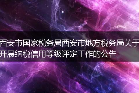 西安市國家稅務(wù)局西安市地方稅務(wù)局關(guān)于開展納稅信用等級評定工作的公告