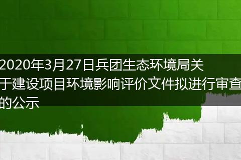 2020年3月27日兵團(tuán)生態(tài)環(huán)境局關(guān)于建設(shè)項(xiàng)目環(huán)境影響評(píng)價(jià)文件擬進(jìn)行審查的公示