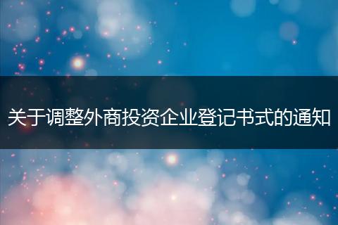 關(guān)于調(diào)整外商投資企業(yè)登記書式的通知