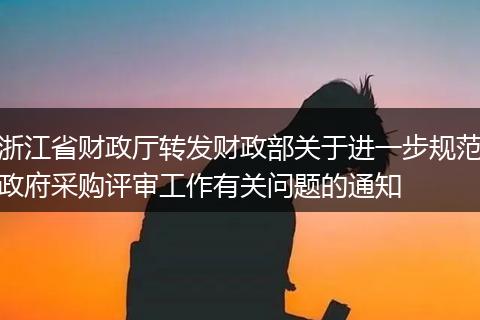 浙江省財政廳轉(zhuǎn)發(fā)財政部關(guān)于進一步規(guī)范政府采購評審工作有關(guān)問題的通知