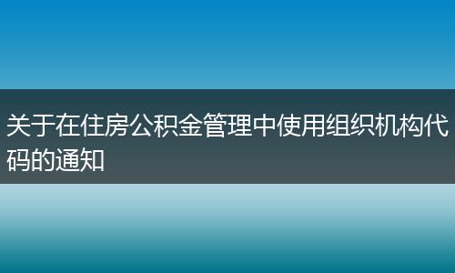 關(guān)于在住房公積金管理中使用組織機(jī)構(gòu)代碼的通知