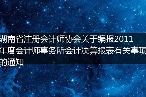 湖南省注冊會計師協會關于編報2011年度會計師事務所會計決算報表有關事項的通知