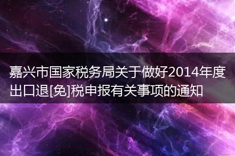 嘉興市國家稅務局關(guān)于做好2014年度出口退[免]稅申報有關(guān)事項的通知