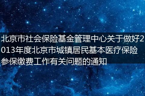 北京市社會(huì)保險(xiǎn)基金管理中心關(guān)于做好2013年度北京市城鎮(zhèn)居民基本醫(yī)療保險(xiǎn)參保繳費(fèi)工作有關(guān)問(wèn)題的通知