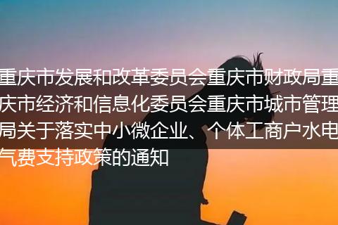 重慶市發(fā)展和改革委員會重慶市財政局重慶市經(jīng)濟和信息化委員會重慶市城市管理局關于落實中小微企業(yè)、個體工商戶水電氣費支持政策的通知