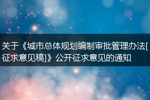 關(guān)于《城市總體規(guī)劃編制審批管理辦法[征求意見稿]》公開征求意見的通知