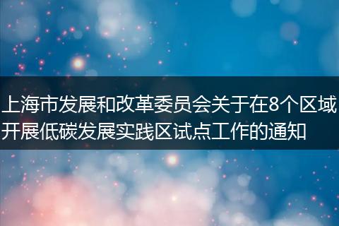 上海市發(fā)展和改革委員會關(guān)于在8個區(qū)域開展低碳發(fā)展實踐區(qū)試點工作的通知