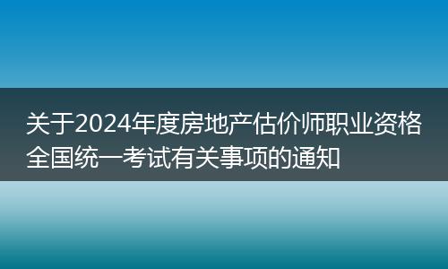 關(guān)于2024年度房地產(chǎn)估價師職業(yè)資格全國統(tǒng)一考試有關(guān)事項的通知