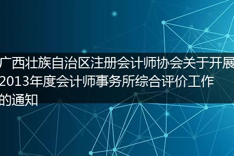 廣西壯族自治區(qū)注冊(cè)會(huì)計(jì)師協(xié)會(huì)關(guān)于開(kāi)展2013年度會(huì)計(jì)師事務(wù)所綜合評(píng)價(jià)工作的通知