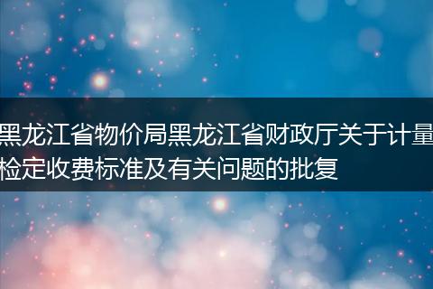 黑龍江省物價局黑龍江省財政廳關(guān)于計量檢定收費標(biāo)準(zhǔn)及有關(guān)問題的批復(fù)