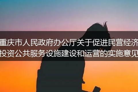 重慶市人民政府辦公廳關(guān)于促進(jìn)民營(yíng)經(jīng)濟(jì)投資公共服務(wù)設(shè)施建設(shè)和運(yùn)營(yíng)的實(shí)施意見