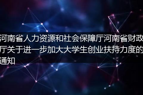 河南省人力資源和社會保障廳河南省財政廳關(guān)于進一步加大大學(xué)生創(chuàng)業(yè)扶持力度的通知