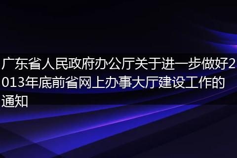 廣東省人民政府辦公廳關(guān)于進(jìn)一步做好2013年底前省網(wǎng)上辦事大廳建設(shè)工作的通知