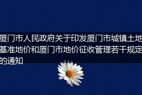 廈門市人民政府關(guān)于印發(fā)廈門市城鎮(zhèn)土地基準(zhǔn)地價(jià)和廈門市地價(jià)征收管理若干規(guī)定的通知