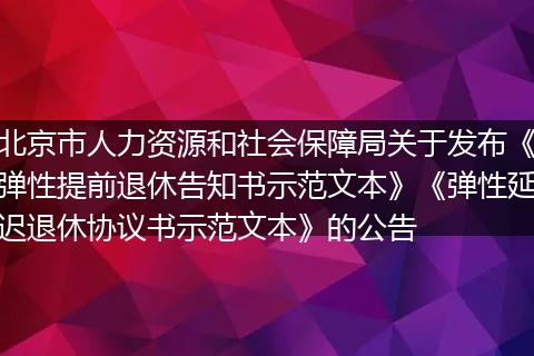 北京市人力資源和社會保障局關(guān)于發(fā)布《彈性提前退休告知書示范文本》《彈性延遲退休協(xié)議書示范文本》的公告