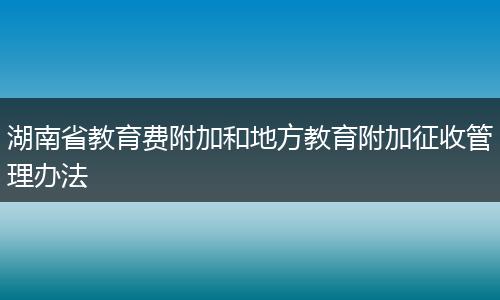 湖南省教育費(fèi)附加和地方教育附加征收管理辦法