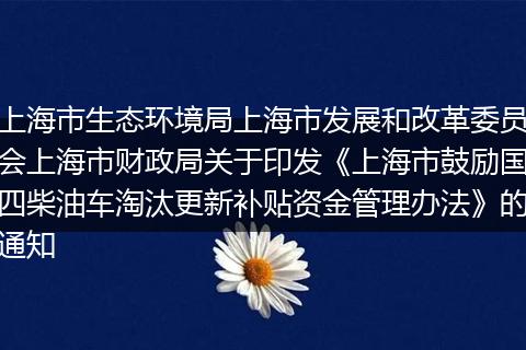 上海市生態(tài)環(huán)境局上海市發(fā)展和改革委員會(huì)上海市財(cái)政局關(guān)于印發(fā)《上海市鼓勵(lì)國四柴油車淘汰更新補(bǔ)貼資金管理辦法》的通知
