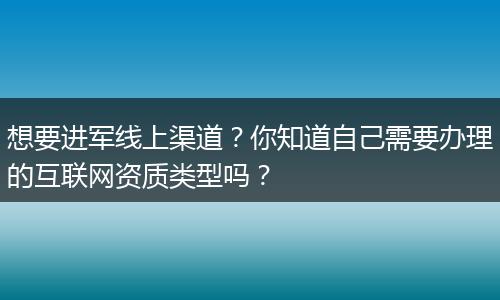 想要進軍線上渠道？你知道自己需要辦理的互聯(lián)網(wǎng)資質(zhì)類型嗎？