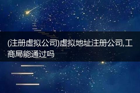 (注冊虛擬公司)虛擬地址注冊公司,工商局能通過嗎