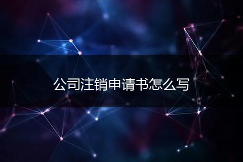 公司注銷申請書怎么寫