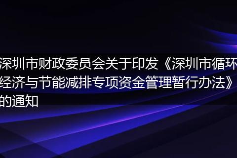 深圳市財(cái)政委員會(huì)關(guān)于印發(fā)《深圳市循環(huán)經(jīng)濟(jì)與節(jié)能減排專項(xiàng)資金管理暫行辦法》的通知