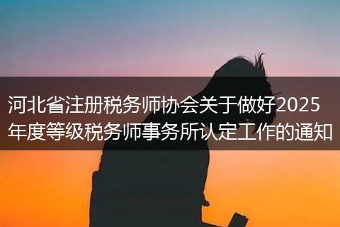 河北省注冊稅務師協(xié)會關于做好2025年度等級稅務師事務所認定工作的通知
