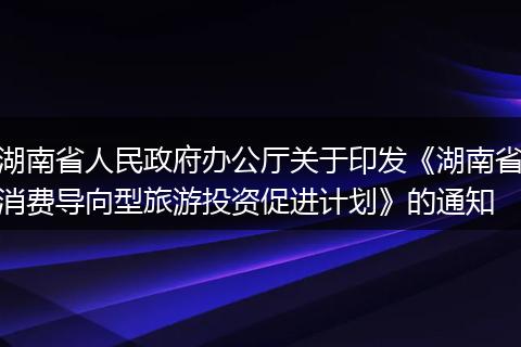 湖南省人民政府辦公廳關于印發(fā)《湖南省消費導向型旅游投資促進計劃》的通知
