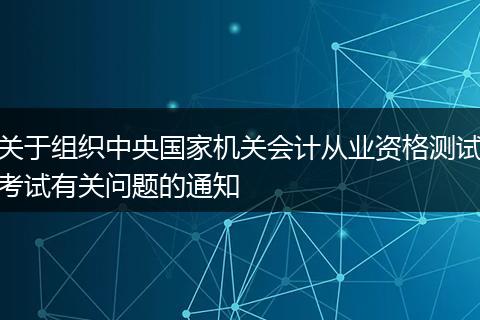 關(guān)于組織中央國家機關(guān)會計從業(yè)資格測試考試有關(guān)問題的通知