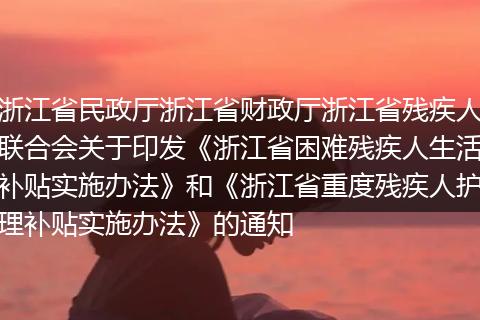 浙江省民政廳浙江省財政廳浙江省殘疾人聯(lián)合會關(guān)于印發(fā)《浙江省困難殘疾人生活補貼實施辦法》和《浙江省重度殘疾人護理補貼實施辦法》的通知