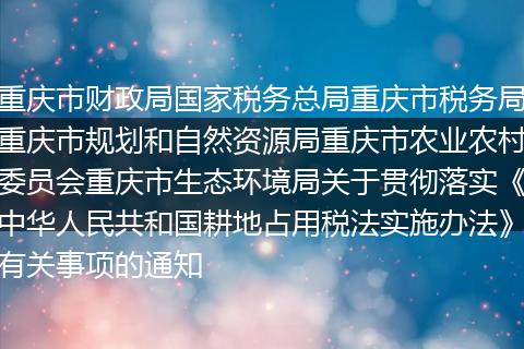 重慶市財政局國家稅務總局重慶市稅務局重慶市規(guī)劃和自然資源局重慶市農(nóng)業(yè)農(nóng)村委員會重慶市生態(tài)環(huán)境局關于貫徹落實《中華人民共和國耕地占用稅法實施辦法》有關事項的通知