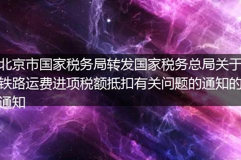 北京市國(guó)家稅務(wù)局轉(zhuǎn)發(fā)國(guó)家稅務(wù)總局關(guān)于鐵路運(yùn)費(fèi)進(jìn)項(xiàng)稅額抵扣有關(guān)問(wèn)題的通知的通知