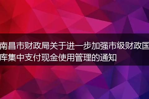 南昌市財政局關(guān)于進一步加強市級財政國庫集中支付現(xiàn)金使用管理的通知