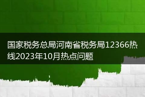 國(guó)家稅務(wù)總局河南省稅務(wù)局12366熱線2023年10月熱點(diǎn)問題