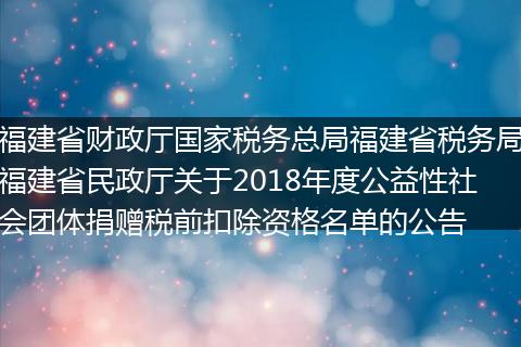 福建省財(cái)政廳國(guó)家稅務(wù)總局福建省稅務(wù)局福建省民政廳關(guān)于2018年度公益性社會(huì)團(tuán)體捐贈(zèng)稅前扣除資格名單的公告