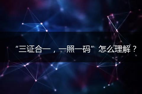 “三證合一，一照一碼”怎么理解？