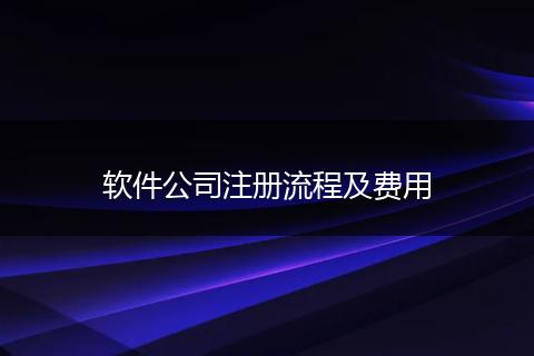 軟件公司注冊(cè)流程及費(fèi)用